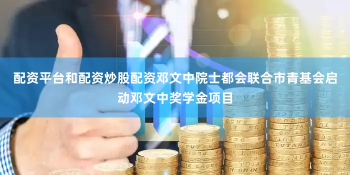 配资平台和配资炒股配资邓文中院士都会联合市青基会启动邓文中奖学金项目