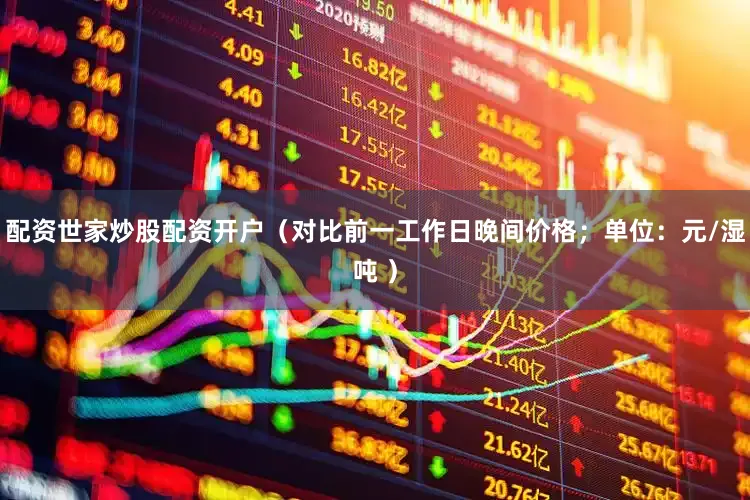 配资世家炒股配资开户（对比前一工作日晚间价格；单位：元/湿吨 ）