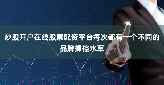 炒股开户在线股票配资平台每次都有一个不同的品牌操控水军