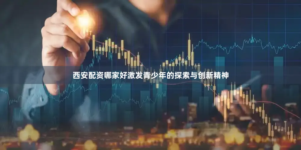 西安配资哪家好激发青少年的探索与创新精神