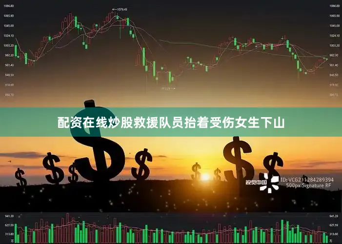配资在线炒股救援队员抬着受伤女生下山