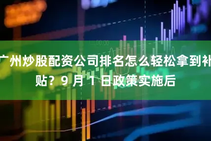 广州炒股配资公司排名怎么轻松拿到补贴？9 月 1 日政策实施后
