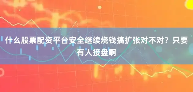 什么股票配资平台安全继续烧钱搞扩张对不对？只要有人接盘啊