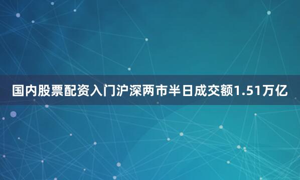 国内股票配资入门沪深两市半日成交额1.51万亿