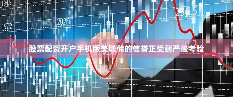股票配资开户手机版美联储的信誉正受到严峻考验