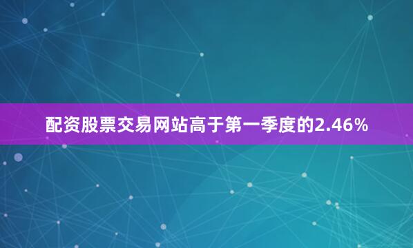 配资股票交易网站高于第一季度的2.46%