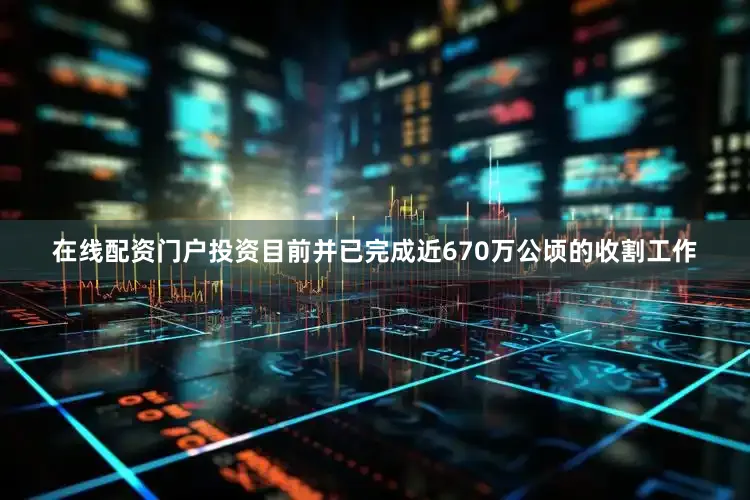在线配资门户投资目前并已完成近670万公顷的收割工作