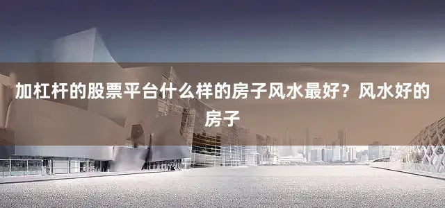 加杠杆的股票平台什么样的房子风水最好？风水好的房子