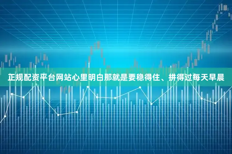 正规配资平台网站心里明白那就是要稳得住、拼得过每天早晨