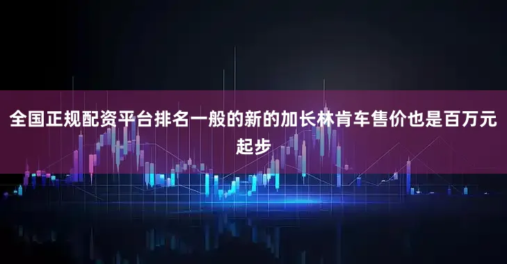 全国正规配资平台排名一般的新的加长林肯车售价也是百万元起步