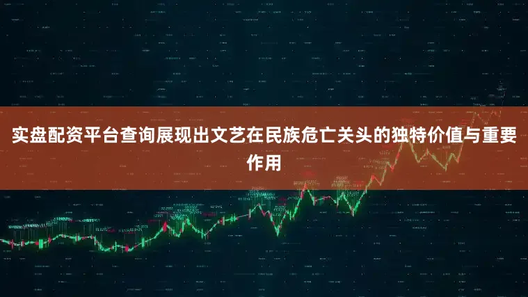 实盘配资平台查询展现出文艺在民族危亡关头的独特价值与重要作用
