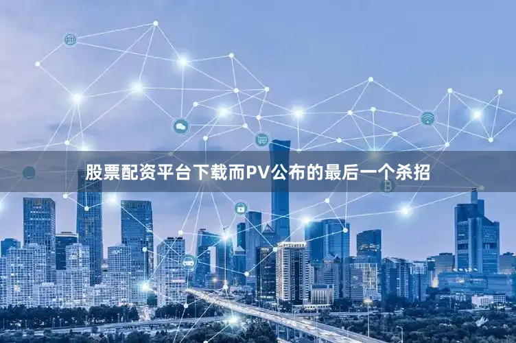 股票配资平台下载而PV公布的最后一个杀招
