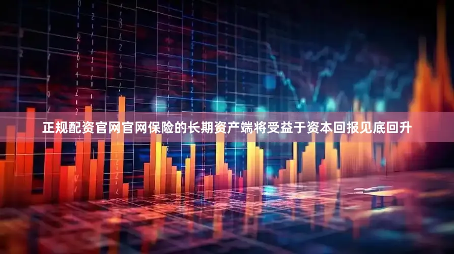正规配资官网官网保险的长期资产端将受益于资本回报见底回升