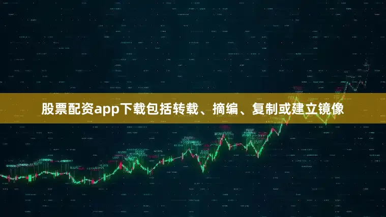 股票配资app下载包括转载、摘编、复制或建立镜像