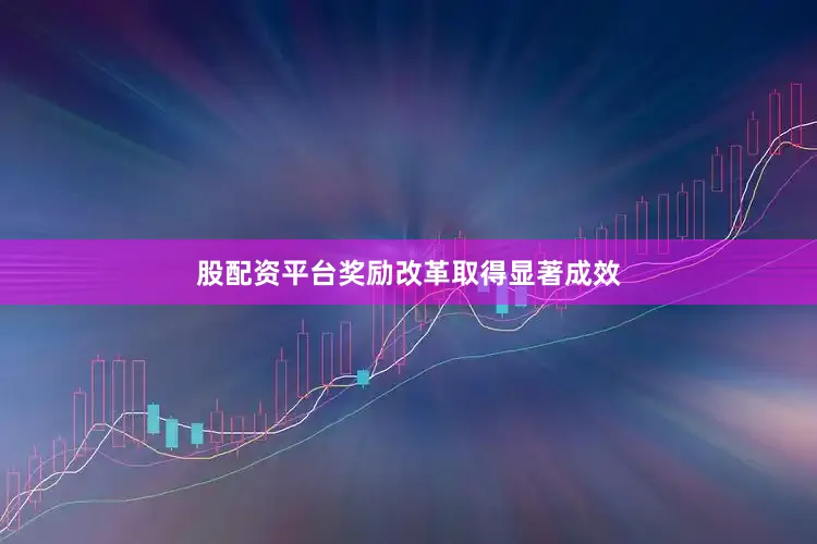 股配资平台奖励改革取得显著成效