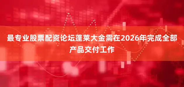 最专业股票配资论坛蓬莱大金需在2026年完成全部产品交付工作