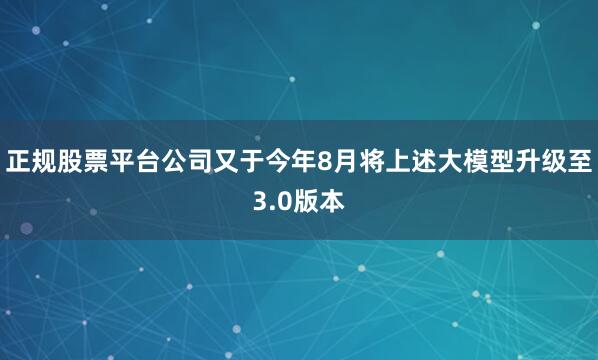正规股票平台公司又于今年8月将上述大模型升级至3.0版本