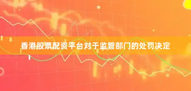 香港股票配资平台对于监管部门的处罚决定