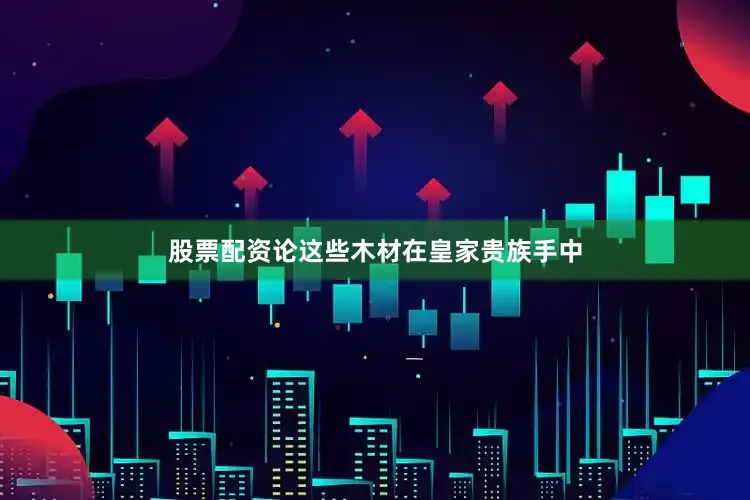 股票配资论这些木材在皇家贵族手中