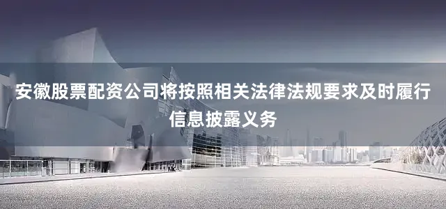 安徽股票配资公司将按照相关法律法规要求及时履行信息披露义务