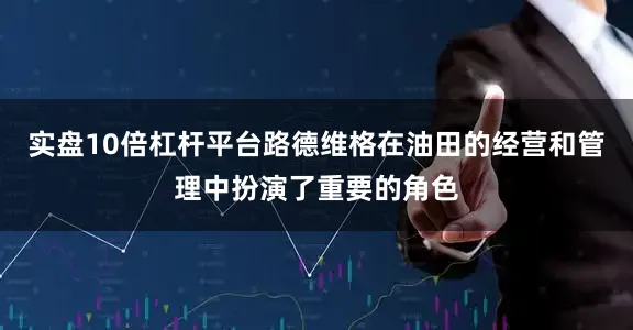 实盘10倍杠杆平台路德维格在油田的经营和管理中扮演了重要的角色