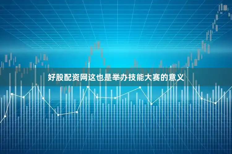 好股配资网这也是举办技能大赛的意义