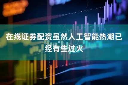 在线证券配资虽然人工智能热潮已经有些过火