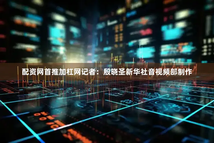配资网首推加杠网　　记者：殷晓圣　　新华社音视频部制作