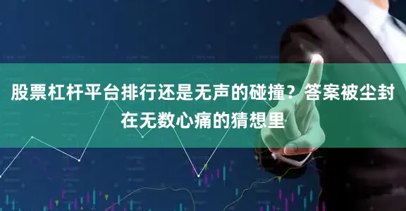 股票杠杆平台排行还是无声的碰撞？答案被尘封在无数心痛的猜想里