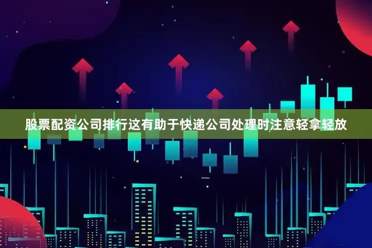 股票配资公司排行这有助于快递公司处理时注意轻拿轻放
