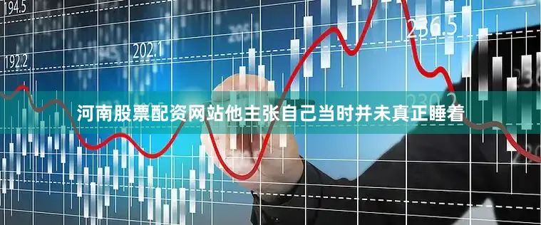 河南股票配资网站他主张自己当时并未真正睡着