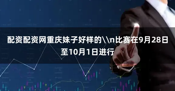 配资配资网重庆妹子好样的\n比赛在9月28日至10月1日进行