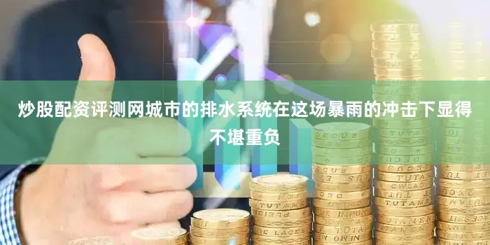 炒股配资评测网城市的排水系统在这场暴雨的冲击下显得不堪重负